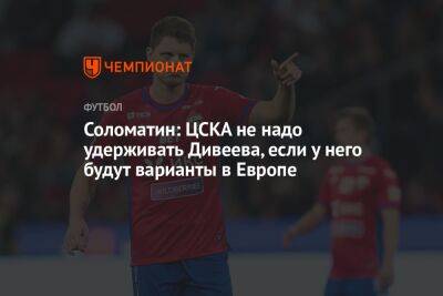 Соломатин: ЦСКА не надо удерживать Дивеева, если у него будут варианты в Европе