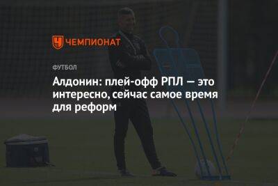 Евгений Алдонин - Алдонин: плей-офф РПЛ — это интересно, сейчас самое время для реформ - championat.com - Россия