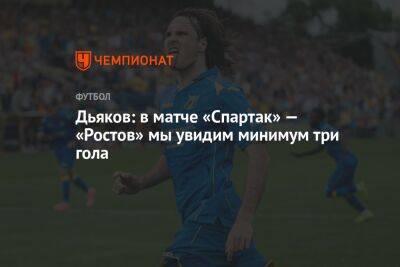 Дьяков: в матче «Спартак» — «Ростов» мы увидим минимум три гола