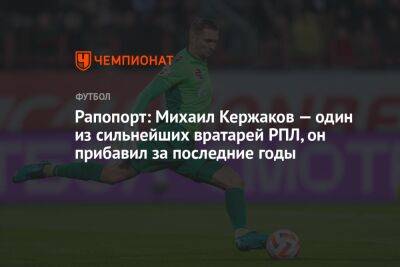 Рапопорт: Михаил Кержаков — один из сильнейших вратарей РПЛ, он прибавил за последние годы