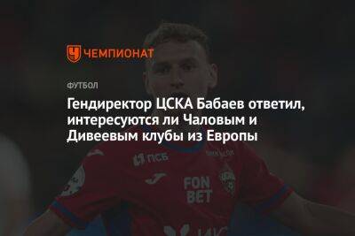 Гендиректор ЦСКА Бабаев ответил, интересуются ли Чаловым и Дивеевым клубы из Европы