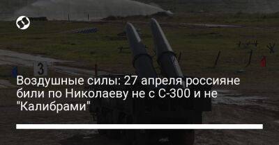 Воздушные силы: 27 апреля россияне били по Николаеву не с С-300 и не "Калибрами"