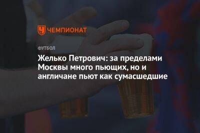 Желько Петрович: за пределами Москвы много пьющих, но и англичане пьют как сумасшедшие