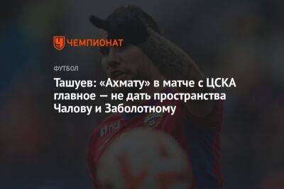 Ташуев: «Ахмату» в матче с ЦСКА главное — не дать пространства Чалову и Заболотному