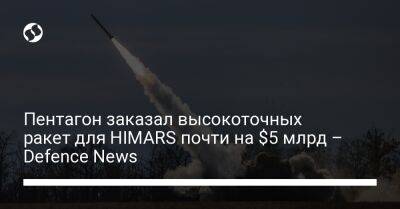 Пентагон заказал высокоточных ракет для HIMARS почти на $5 млрд – Defence News