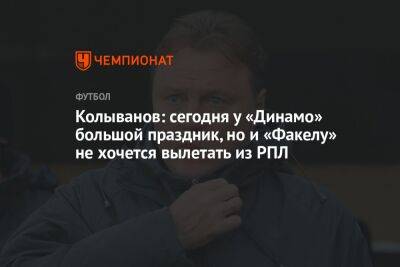 Колыванов: сегодня у «Динамо» большой праздник, но и «Факелу» не хочется вылетать из РПЛ