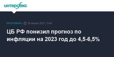 ЦБ РФ понизил прогноз по инфляции на 2023 год до 4,5-6,5%