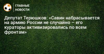 Депутат Терюшков: «Савин набрасывается на армию России не случайно – его кураторы активизировались по всем фронтам»