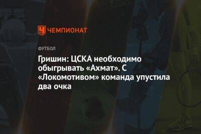 Гришин: ЦСКА необходимо обыгрывать «Ахмат». С «Локомотивом» команда упустила два очка