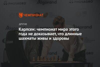 Карлсен: чемпионат мира этого года не доказывает, что длинные шахматы живы и здоровы