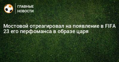 Мостовой отреагировал на появление в FIFA 23 его перфоманса в образе царя