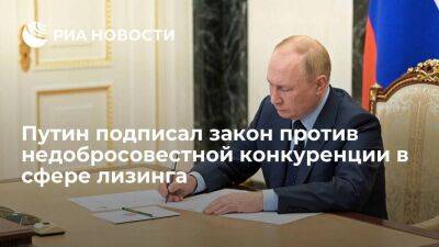 Президент Путин подписал закон для пресечения недобросовестной конкуренции в сфере лизинга