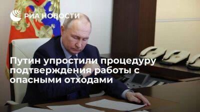 Президент Путин упростили процедуру подтверждения работы с опасными отходами по лицензии