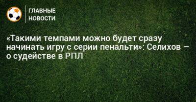 «Такими темпами можно будет сразу начинать игру с серии пенальти»: Селихов – о судействе в РПЛ