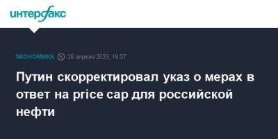 Путин скорректировал указ о мерах в ответ на price cap для российской нефти