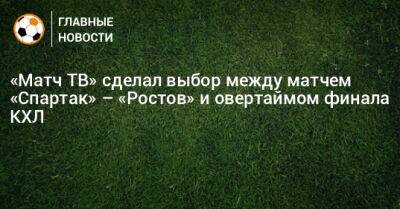 «Матч ТВ» сделал выбор между матчем «Спартак» – «Ростов» и овертаймом финала КХЛ