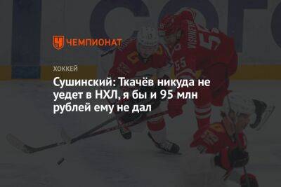 Сушинский: Ткачёв никуда не уедет в НХЛ, я бы и 95 млн рублей ему не дал