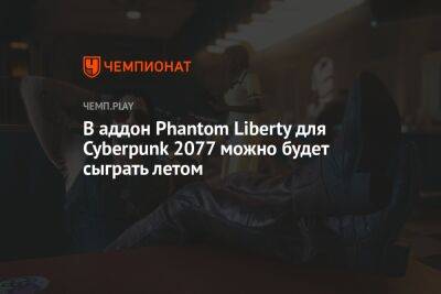 В аддон Phantom Liberty для Cyberpunk 2077 можно будет сыграть летом
