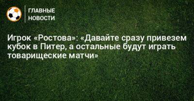 Игрок «Ростова»: «Давайте сразу привезем кубок в Питер, а остальные будут играть товарищеские матчи»