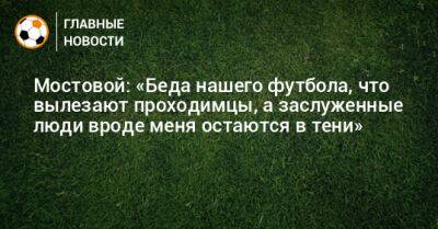 Мостовой: «Беда нашего футбола, что вылезают проходимцы, а заслуженные люди вроде меня остаются в тени»