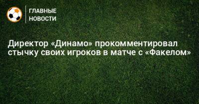 Директор «Динамо» прокомментировал стычку своих игроков в матче с «Факелом»