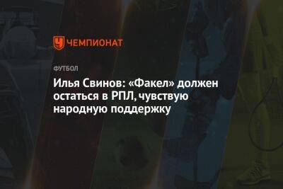 Илья Свинов: «Факел» должен остаться в РПЛ, чувствую народную поддержку