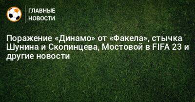 Поражение «Динамо» от «Факела», стычка Шунина и Скопинцева, Мостовой в FIFA 23 и другие новости