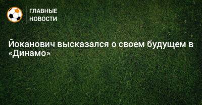 Йоканович высказался о своем будущем в «Динамо»