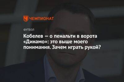 Кобелев — о пенальти в ворота «Динамо»: это выше моего понимания. Зачем играть рукой?