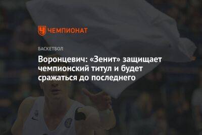 Воронцевич: «Зенит» защищает чемпионский титул и будет сражаться до последнего