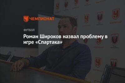 Роман Широков назвал проблему в игре «Спартака»