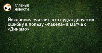 Йоканович считает, что судья допустил ошибку в пользу «Факела» в матче с «Динамо»