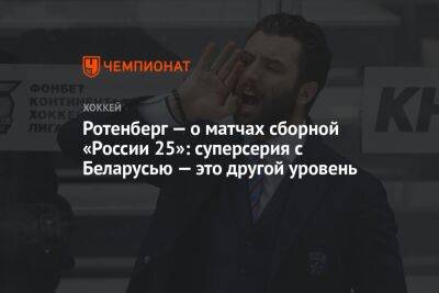 Ротенберг — о матчах сборной «России 25»: суперсерия с Беларусью — это другой уровень