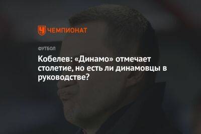 Андрей Кобелев - Кобелев: «Динамо» отмечает столетие, но есть ли динамовцы в руководстве? - championat.com