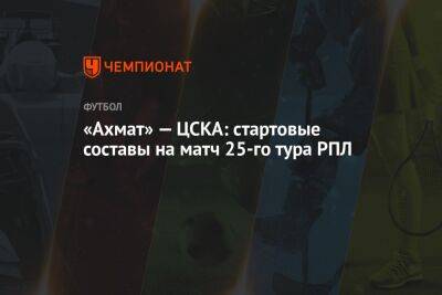 «Ахмат» — ЦСКА: стартовые составы на матч 25-го тура РПЛ