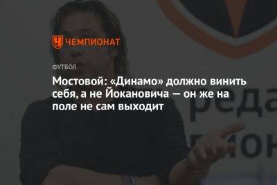 Мостовой: «Динамо» должно винить себя, а не Йокановича — он же на поле не сам выходит