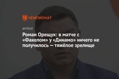 Роман Орещук: в матче с «Факелом» у «Динамо» ничего не получилось — тяжёлое зрелище