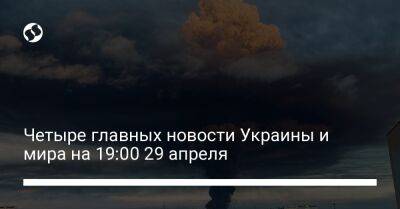 Четыре главных новости Украины и мира на 19:00 29 апреля