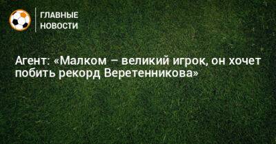 Агент: «Малком – великий игрок, он хочет побить рекорд Веретенникова»