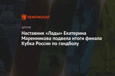 Наставник «Лады» Екатерина Маренникова подвела итоги финала Кубка России по гандболу