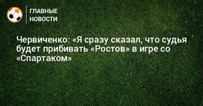 Червиченко: «Я сразу сказал, что судья будет прибивать «Ростов» в игре со «Спартаком»
