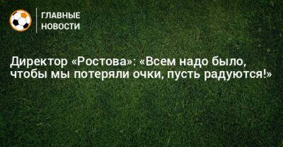 Директор «Ростова»: «Всем надо было, чтобы мы потеряли очки, пусть радуются!»