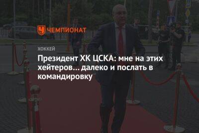 Президент ХК ЦСКА: мне на этих хейтеров… далеко и послать в командировку