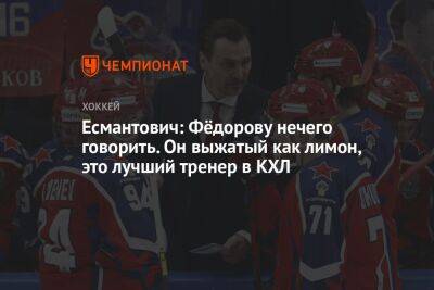 Есмантович: Фёдорову нечего говорить. Он выжатый как лимон, это лучший тренер в КХЛ