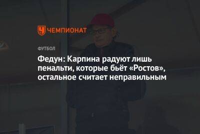Федун: Карпина радуют лишь пенальти, которые бьёт «Ростов», остальное считает неправильным