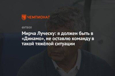 Мирча Луческу: я должен быть в «Динамо», не оставлю команду в такой тяжёлой ситуации
