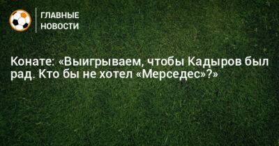 Конате: «Выигрываем, чтобы Кадыров был рад. Кто бы не хотел «Мерседес»?»