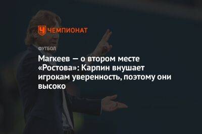 Магкеев — о втором месте «Ростова»: Карпин внушает игрокам уверенность, поэтому они высоко
