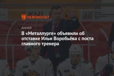 В «Металлурге» объявили об отставке Ильи Воробьёва с поста главного тренера