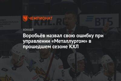 Воробьёв назвал свою ошибку при управлении «Металлургом» в прошедшем сезоне КХЛ
